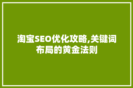 淘宝SEO优化攻略,关键词布局的黄金法则 淘宝SEO优化攻略,关键词布局的黄金法则 百度SEO