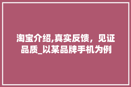 淘宝介绍,真实反馈，见证品质_以某品牌手机为例