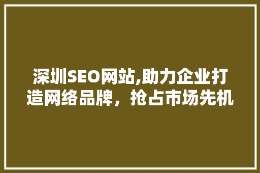 深圳SEO网站,助力企业打造网络品牌，抢占市场先机 深圳SEO网站,助力企业打造网络品牌，抢占市场先机 SEO关键词