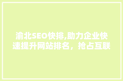 渝北SEO快排,助力企业快速提升网站排名，抢占互联网市场先机