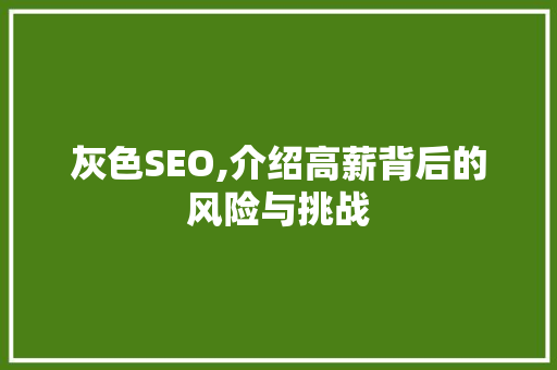 灰色SEO,介绍高薪背后的风险与挑战 神马SEO 灰色SEO,介绍高薪背后的风险与挑战 灰色SEO,介绍高薪背后的风险与挑战 神马SEO