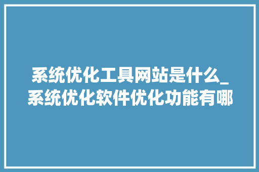 系统优化工具网站是什么_系统优化软件优化功能有哪些。 系统优化工具网站是什么_系统优化软件优化功能有哪些。 神马SEO