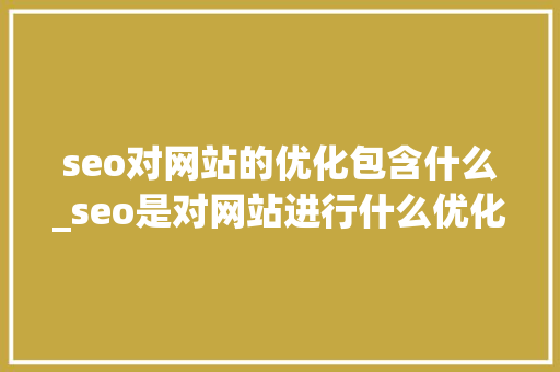 seo对网站的优化包含什么_seo是对网站进行什么优化比较好?。 百度SEO seo对网站的优化包含什么_seo是对网站进行什么优化比较好?。 seo对网站的优化包含什么_seo是对网站进行什么优化比较好?。 百度SEO