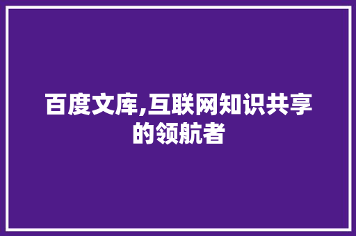 百度文库,互联网知识共享的领航者