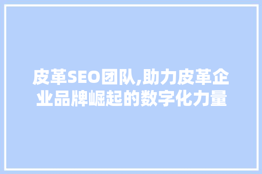 皮革SEO团队,助力皮革企业品牌崛起的数字化力量 皮革SEO团队,助力皮革企业品牌崛起的数字化力量 网站建设公司
