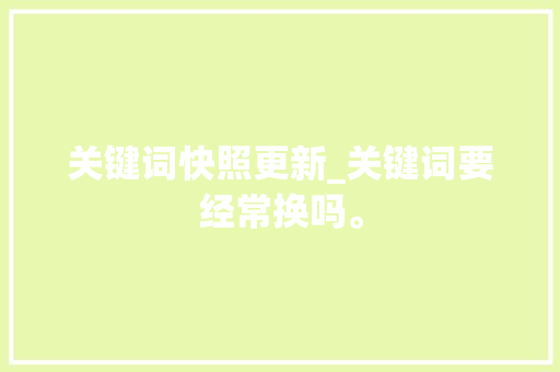 关键词快照更新_关键词要经常换吗。 关键词快照更新_关键词要经常换吗。 SEO关键词