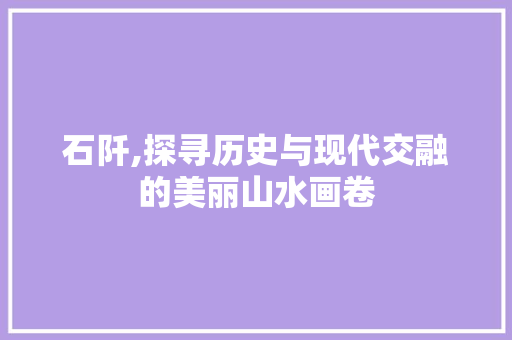 石阡,探寻历史与现代交融的美丽山水画卷