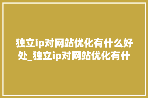 独立ip对网站优化有什么好处_独立ip对网站优化有什么好处和坏处。 独立ip对网站优化有什么好处_独立ip对网站优化有什么好处和坏处。 必应SEO