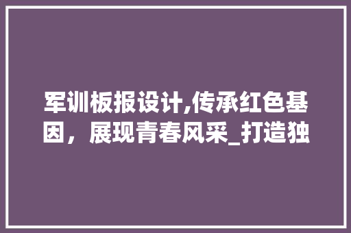 军训板报设计,传承红色基因，展现青春风采_打造独具特色的军训文化阵地