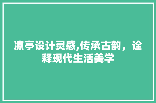 凉亭设计灵感,传承古韵，诠释现代生活美学