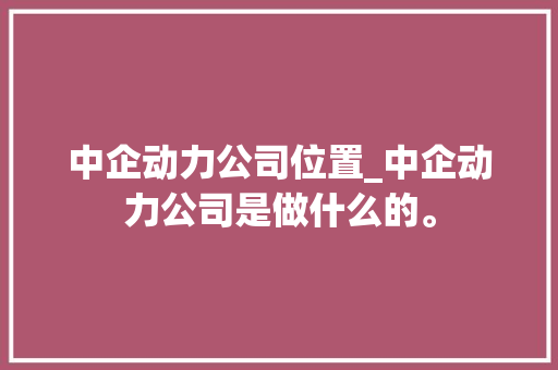 中企动力公司位置_中企动力公司是做什么的。