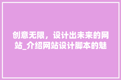创意无限，设计出未来的网站_介绍网站设计脚本的魅力 创意无限，设计出未来的网站_介绍网站设计脚本的魅力 SEO关键词