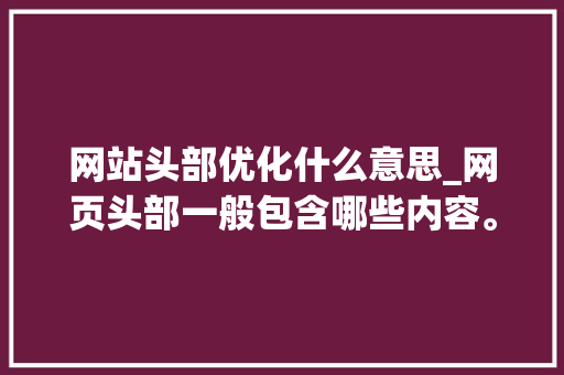 网站头部优化什么意思_网页头部一般包含哪些内容。 网站头部优化什么意思_网页头部一般包含哪些内容。 必应SEO