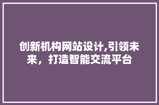 创新机构网站设计,引领未来，打造智能交流平台 创新机构网站设计,引领未来，打造智能交流平台 网站建设公司