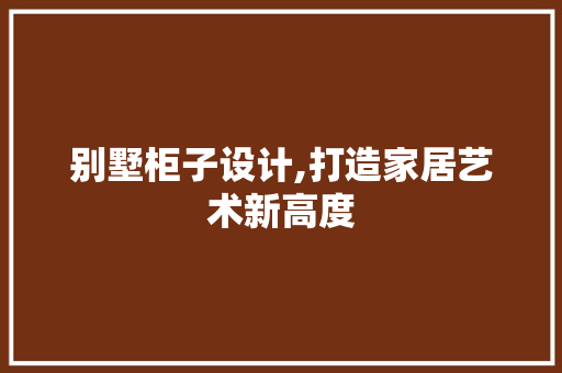 别墅柜子设计,打造家居艺术新高度