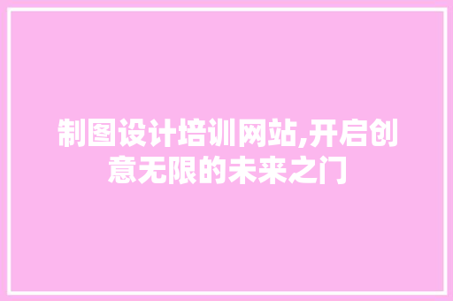 制图设计培训网站,开启创意无限的未来之门