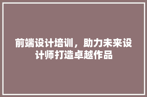 前端设计培训，助力未来设计师打造卓越作品