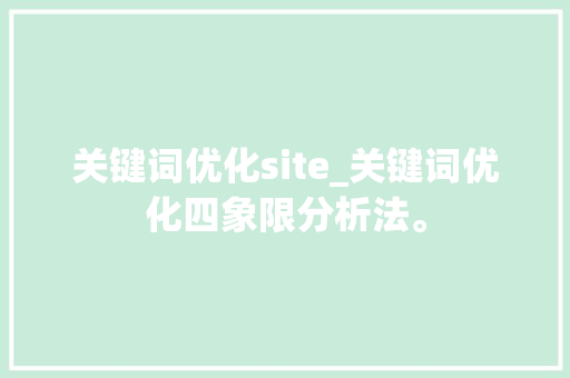 关键词优化site_关键词优化四象限分析法。 关键词优化site_关键词优化四象限分析法。 SEO关键词