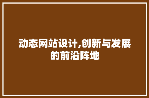 动态网站设计,创新与发展的前沿阵地 动态网站设计,创新与发展的前沿阵地 神马SEO