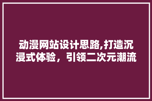 动漫网站设计思路,打造沉浸式体验，引领二次元潮流 动漫网站设计思路,打造沉浸式体验，引领二次元潮流 神马SEO