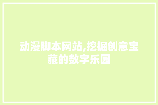 动漫脚本网站,挖掘创意宝藏的数字乐园 动漫脚本网站,挖掘创意宝藏的数字乐园 百度SEO