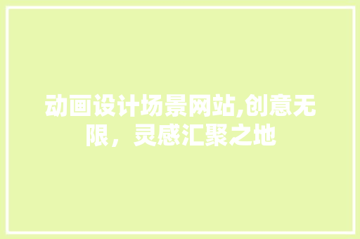 动画设计场景网站,创意无限，灵感汇聚之地 动画设计场景网站,创意无限，灵感汇聚之地 SEO关键词