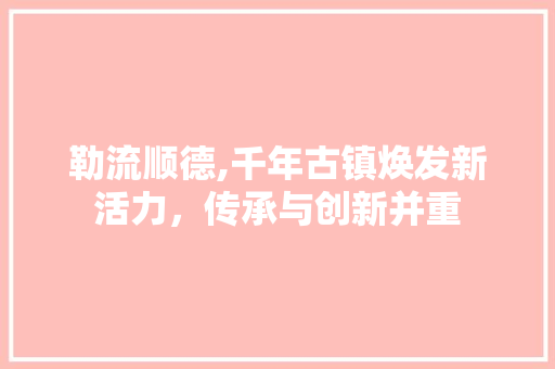 勒流顺德,千年古镇焕发新活力，传承与创新并重