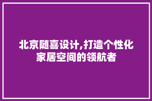 北京随喜设计,打造个性化家居空间的领航者 北京随喜设计,打造个性化家居空间的领航者 SEO关键词
