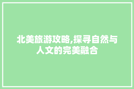 北美旅游攻略,探寻自然与人文的完美融合 北美旅游攻略,探寻自然与人文的完美融合 神马SEO