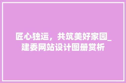 匠心独运，共筑美好家园_建委网站设计图册赏析 匠心独运，共筑美好家园_建委网站设计图册赏析 网站建设公司