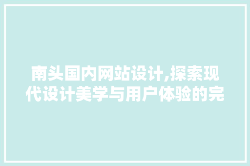 南头国内网站设计,探索现代设计美学与用户体验的完美融合 网站建设公司 南头国内网站设计,探索现代设计美学与用户体验的完美融合 南头国内网站设计,探索现代设计美学与用户体验的完美融合 网站建设公司