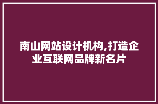 南山网站设计机构,打造企业互联网品牌新名片
