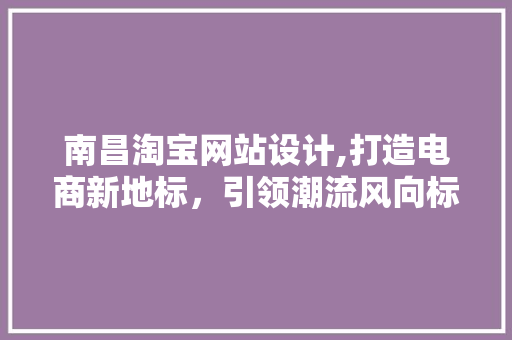 南昌淘宝网站设计,打造电商新地标，引领潮流风向标 南昌淘宝网站设计,打造电商新地标，引领潮流风向标 SEO关键词