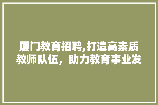 厦门教育招聘,打造高素质教师队伍，助力教育事业发展 厦门教育招聘,打造高素质教师队伍，助力教育事业发展 网站建设公司