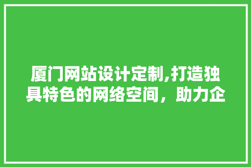 厦门网站设计定制,打造独具特色的网络空间，助力企业发展 厦门网站设计定制,打造独具特色的网络空间，助力企业发展 神马SEO
