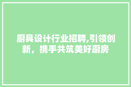 厨具设计行业招聘,引领创新,携手共筑美好厨房 神马SEO 厨具设计行业招聘,引领创新,携手共筑美好厨房 厨具设计行业招聘,引领创新,携手共筑美好厨房 神马SEO