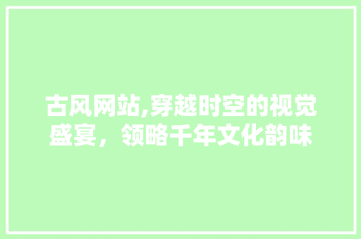 古风网站,穿越时空的视觉盛宴，领略千年文化韵味 古风网站,穿越时空的视觉盛宴，领略千年文化韵味 百度SEO