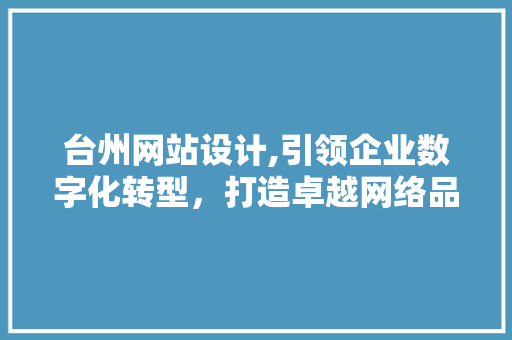 台州网站设计,引领企业数字化转型，打造卓越网络品牌形象 台州网站设计,引领企业数字化转型，打造卓越网络品牌形象 网站建设公司