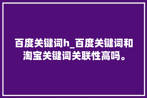 百度关键词h_百度关键词和淘宝关键词关联性高吗。 百度关键词h_百度关键词和淘宝关键词关联性高吗。 SEO关键词