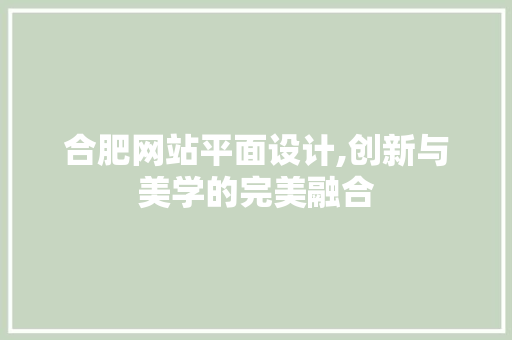 合肥网站平面设计,创新与美学的完美融合 合肥网站平面设计,创新与美学的完美融合 网站建设公司
