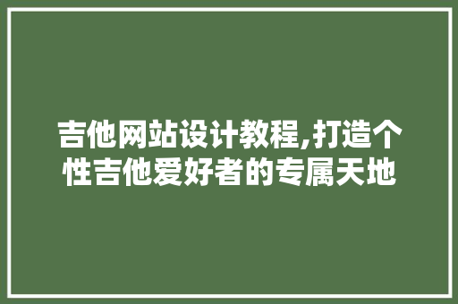 吉他网站设计教程,打造个性吉他爱好者的专属天地