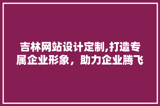 吉林网站设计定制,打造专属企业形象，助力企业腾飞 吉林网站设计定制,打造专属企业形象，助力企业腾飞 神马SEO