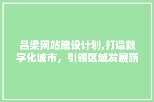 吕梁网站建设计划,打造数字化城市，引领区域发展新篇章 吕梁网站建设计划,打造数字化城市，引领区域发展新篇章 百度SEO