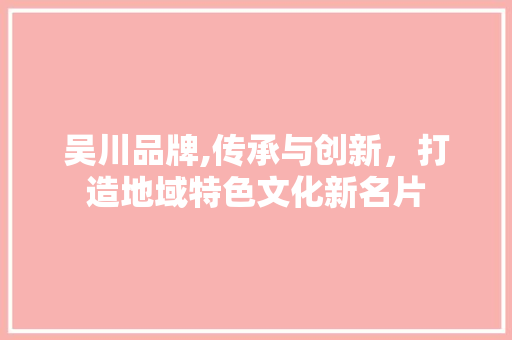 吴川品牌,传承与创新，打造地域特色文化新名片 吴川品牌,传承与创新，打造地域特色文化新名片 搜狗SEO