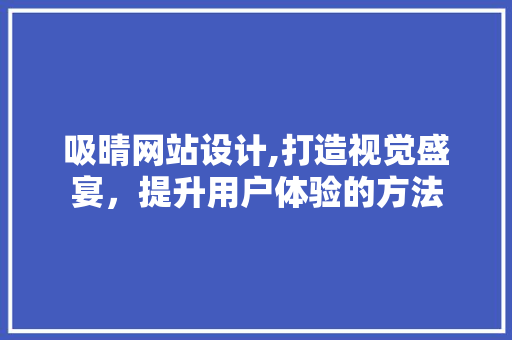 吸晴网站设计,打造视觉盛宴，提升用户体验的方法 吸晴网站设计,打造视觉盛宴，提升用户体验的方法 搜狗SEO