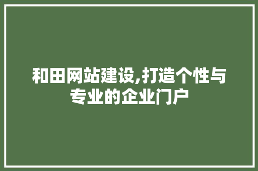 和田网站建设,打造个性与专业的企业门户 和田网站建设,打造个性与专业的企业门户 网站建设公司