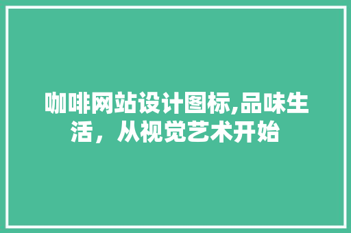 咖啡网站设计图标,品味生活,从视觉艺术开始 SEO关键词 咖啡网站设计图标,品味生活,从视觉艺术开始 咖啡网站设计图标,品味生活,从视觉艺术开始 SEO关键词