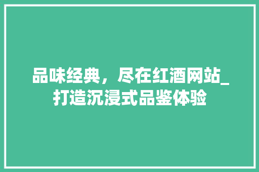 品味经典，尽在红酒网站_打造沉浸式品鉴体验 品味经典，尽在红酒网站_打造沉浸式品鉴体验 网站建设公司