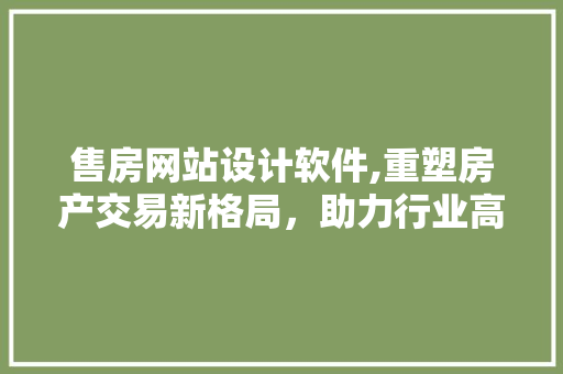 售房网站设计软件,重塑房产交易新格局，助力行业高效发展