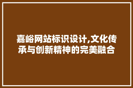 嘉峪网站标识设计,文化传承与创新精神的完美融合